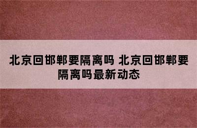 北京回邯郸要隔离吗 北京回邯郸要隔离吗最新动态